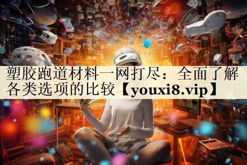 塑膠跑道材料一網(wǎng)打盡：全面了解各類選項的比較