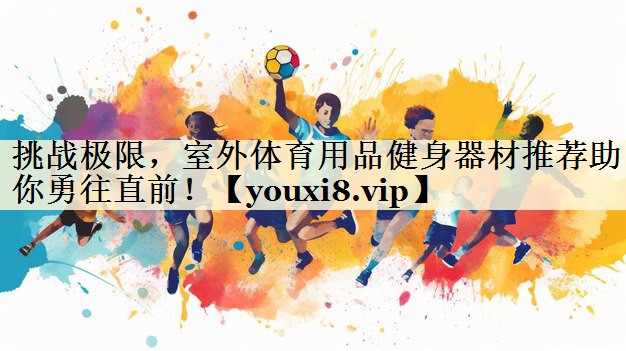 挑戰(zhàn)極限，室外體育用品健身器材推薦助你勇往直前！