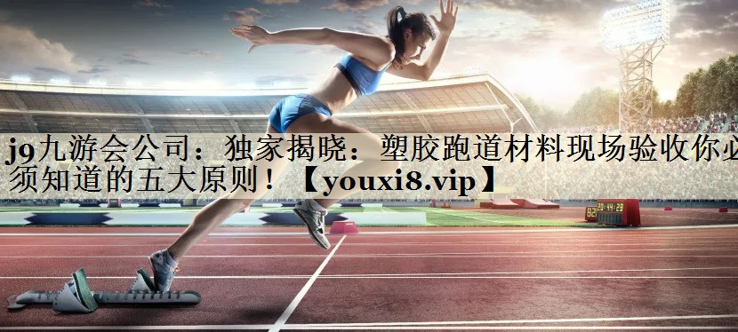 獨(dú)家揭曉：塑膠跑道材料現(xiàn)場(chǎng)驗(yàn)收你必須知道的五大原則！