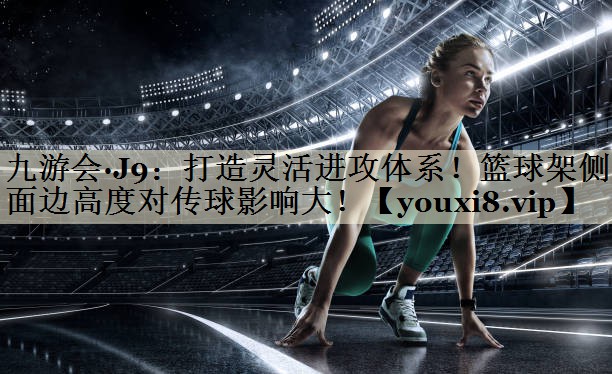 打造靈活進(jìn)攻體系！籃球架側(cè)面邊高度對傳球影響大！