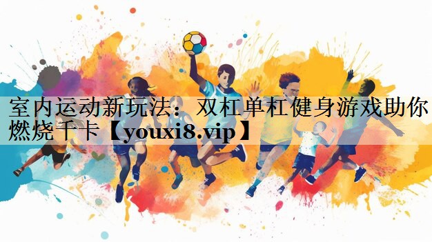 室內(nèi)運動新玩法：雙杠單杠健身游戲助你燃燒千卡