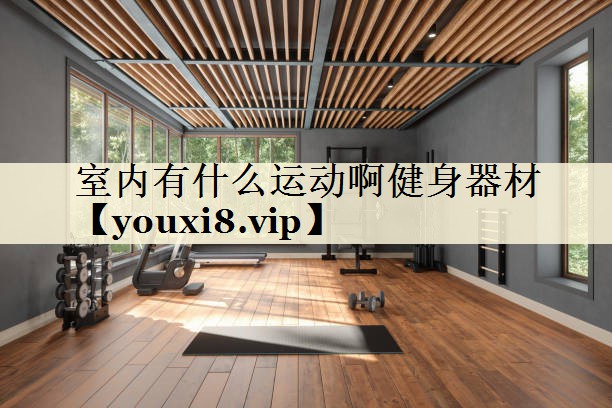 室內(nèi)有什么運動啊健身器材